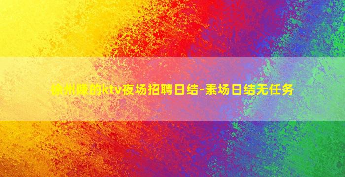 徐州赚的ktv夜场招聘日结-素场日结无任务